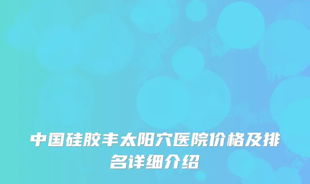 中国硅胶丰太阳穴医院价格及排名详细介绍