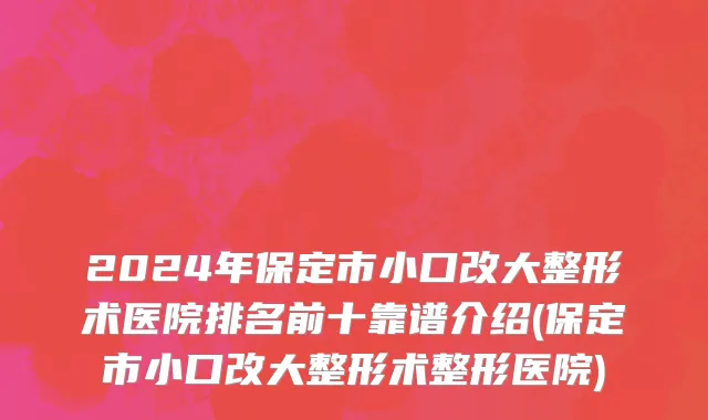 2024年保定市小口改大整形术医院排名前十靠谱介绍(保定市小口改大整形术整形医院)