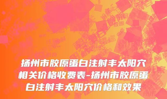 扬州市胶原蛋白注射丰太阳穴相关价格收费表-扬州市胶原蛋白注射丰太阳穴价格和效果