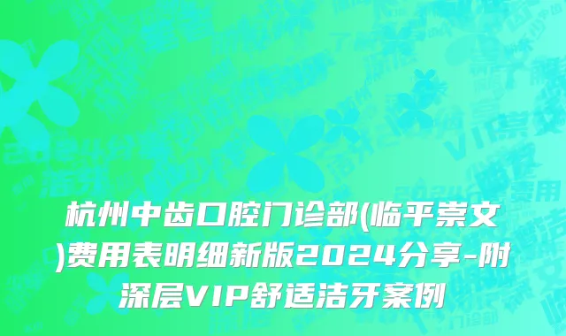 杭州中齿口腔门诊部(临平崇文)费用表明细新版2024分享-附深层VIP舒适洁牙案例