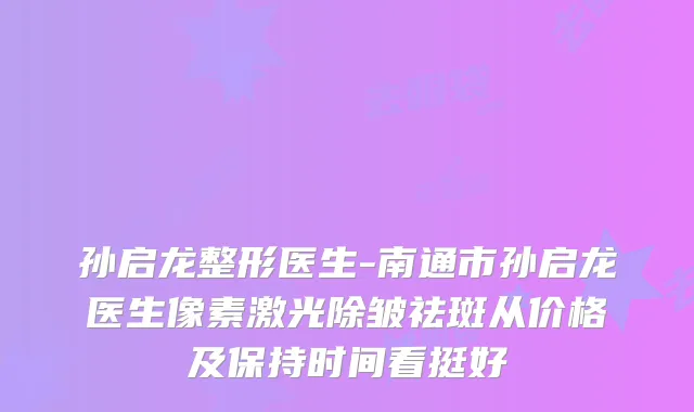 孙启龙整形医生-南通市孙启龙医生像素激光除皱祛斑从价格及保持时间看挺好