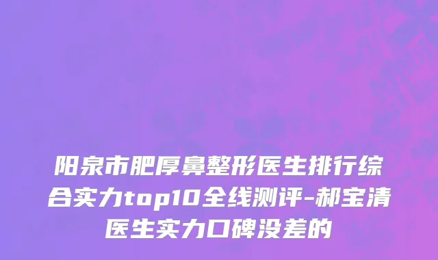 阳泉市肥厚鼻整形医生排行综合实力top10全线测评-郝宝清医生实力口碑没差的