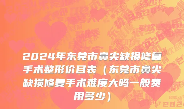 2024年东莞市鼻尖缺损修复手术整形价目表（东莞市鼻尖缺损修复手术难度大吗一般费用多少）
