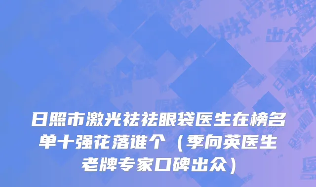 日照市激光祛祛眼袋医生在榜名单十强花落谁个（季向英医生老牌专家口碑出众）