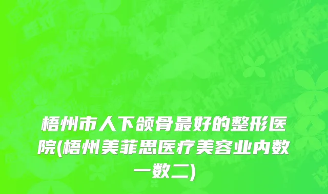 梧州市人下颌骨最好的整形医院(梧州美菲思医疗美容业内数一数二)