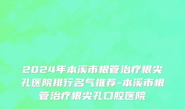 2024年本溪市根管治疗根尖孔医院排行名气推荐-本溪市根管治疗根尖孔口腔医院