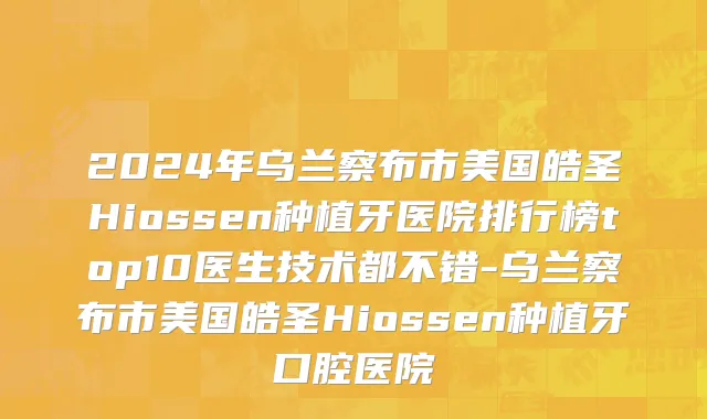 2024年乌兰察布市美国皓圣Hiossen种植牙医院排行榜top10医生技术都不错-乌兰察布市美国皓圣Hiossen种植牙口腔医院