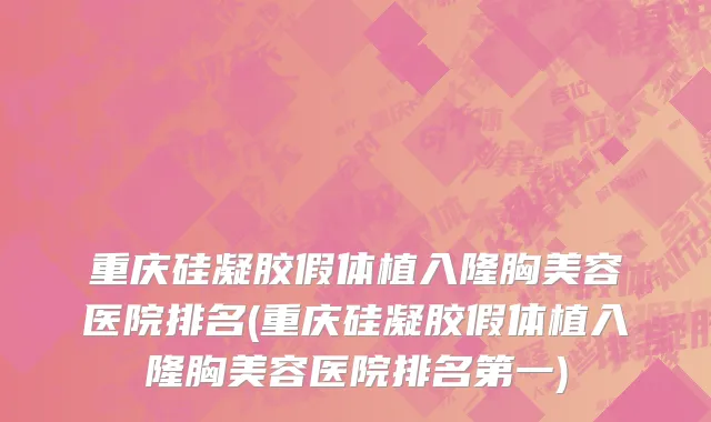 重庆硅凝胶假体植入隆胸美容医院排名(重庆硅凝胶假体植入隆胸美容医院排名第一)