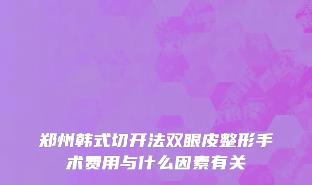 郑州韩式切开法双眼皮整形手术费用与什么因素有关