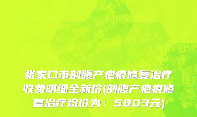 张家口市剖腹产疤痕修复治疗收费明细全新价(剖腹产疤痕修复治疗均价为：5803元)