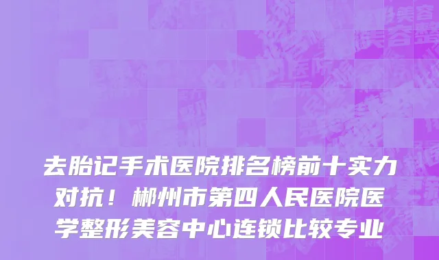 去胎记手术医院排名榜前十实力对抗!郴州市第四人民医院医学整形美容中心连锁比较专业
