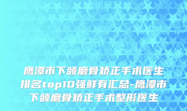 鹰潭市下颌磨骨矫正手术医生排名top10强鲜有汇总-鹰潭市下颌磨骨矫正手术整形医生