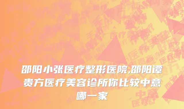 邵阳小张医疗整形医院,邵阳谭贵方医疗美容诊所你比较中意哪一家