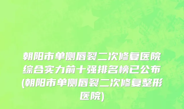 朝阳市单侧唇裂二次修复医院综合实力前十强排名榜已公布(朝阳市单侧唇裂二次修复整形医院)