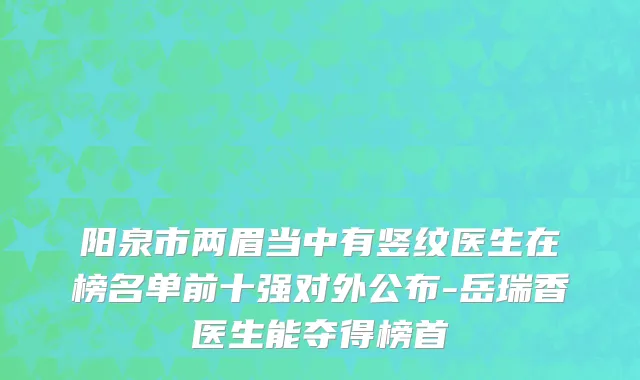 阳泉市两眉当中有竖纹医生在榜名单前十强对外公布-岳瑞香医生能夺得榜首