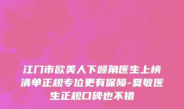江门市欧美人下颌角医生上榜清单正规专位更有保障-夏敏医生正规口碑也不错