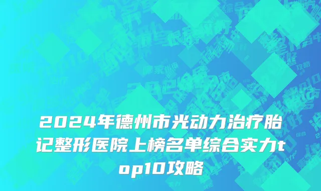 2024年德州市光动力治疗胎记整形医院上榜名单综合实力top10攻略