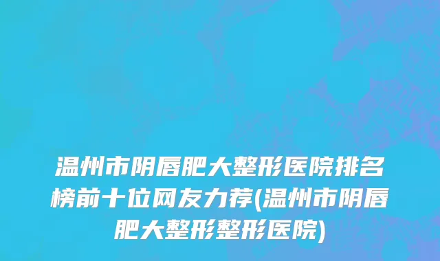 温州市阴唇肥大整形医院排名榜前十位网友力荐(温州市阴唇肥大整形整形医院)