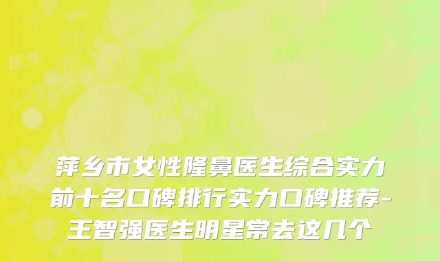 萍乡市女性隆鼻医生综合实力前十名口碑排行实力口碑推荐-王智强医生明星常去这几个