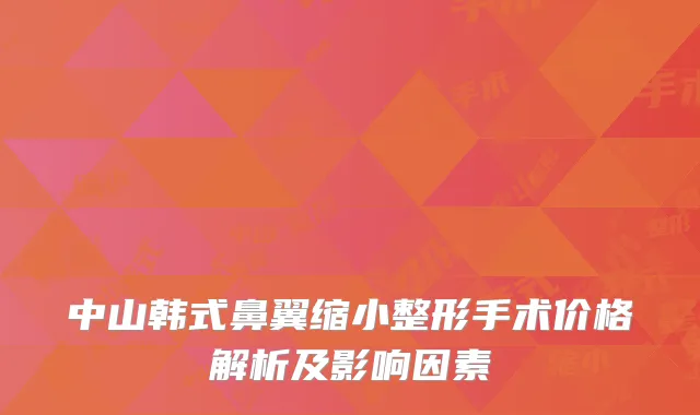 中山韩式鼻翼缩小整形手术价格解析及影响因素