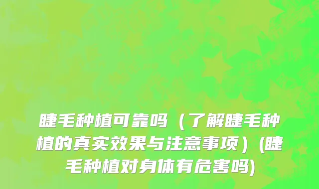睫毛种植可靠吗（了解睫毛种植的真实效果与注意事项）(睫毛种植对身体有危害吗)