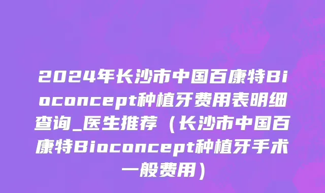 2024年长沙市中国百康特Bioconcept种植牙费用表明细查询_医生推荐（长沙市中国百康特Bioconcept种植牙手术一般费用）