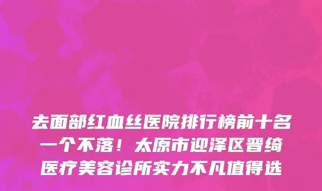 去面部红血丝医院排行榜前十名一个不落!太原市迎泽区晋绮医疗美容诊所实力不凡值得选