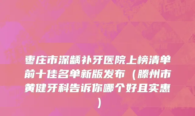 枣庄市深龋补牙医院上榜清单前十佳名单新版发布（滕州市黄健牙科告诉你哪个好且实惠）