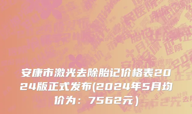 安康市激光去除胎记价格表2024版正式发布(2024年5月均价为：7562元）