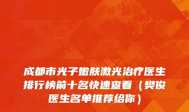成都市光子嫩肤激光治疗医生排行榜前十名快速查看（樊俊医生名单推荐给你）