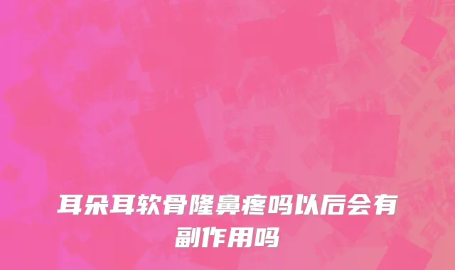 耳朵耳软骨隆鼻疼吗以后会有副作用吗