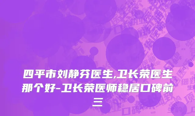 四平市刘静芬医生,卫长荣医生那个好-卫长荣医师稳居口碑前三