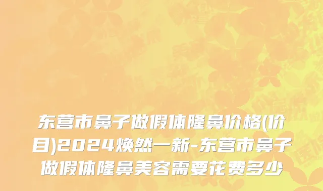 东营市鼻子做假体隆鼻价格(价目)2024焕然一新-东营市鼻子做假体隆鼻美容需要花费多少