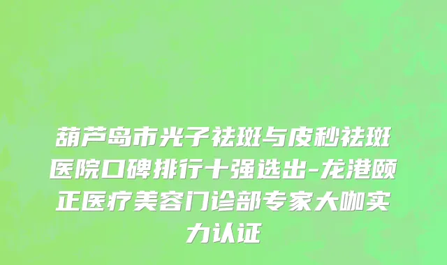 葫芦岛市光子祛斑与皮秒祛斑医院口碑排行十强选出-龙港颐正医疗美容门诊部专家大咖实力认证