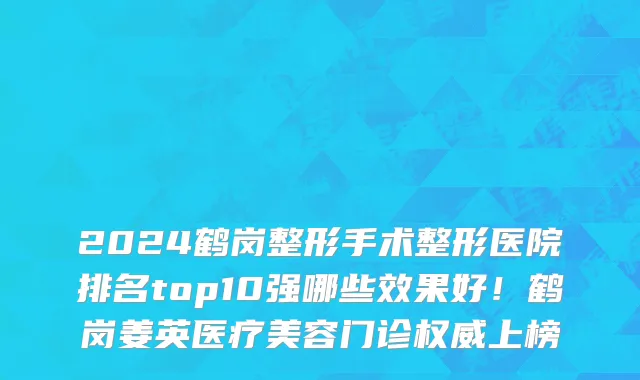 2024鹤岗整形手术整形医院排名top10强哪些效果好!鹤岗姜英医疗美容门诊权威上榜