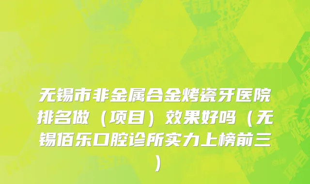 无锡市非金属合金烤瓷牙医院排名做（项目）效果好吗（无锡佰乐口腔诊所实力上榜前三）