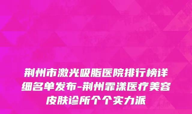 荆州市激光吸脂医院排行榜详细名单发布-荆州霏漾医疗美容皮肤诊所个个实力派