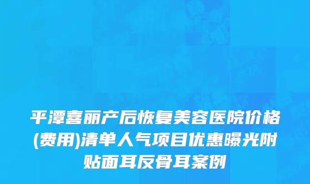 平潭喜丽产后恢复美容医院价格(费用)清单人气项目优惠曝光附贴面耳反骨耳案例