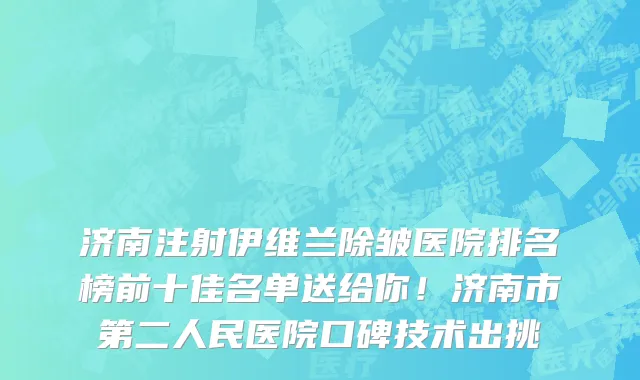 济南注射伊维兰除皱医院排名榜前十佳名单送给你!济南市第二人民医院口碑技术出挑