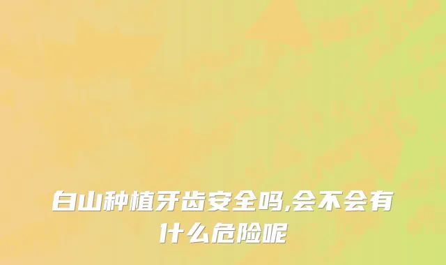 白山种植牙齿安全吗,会不会有什么危险呢