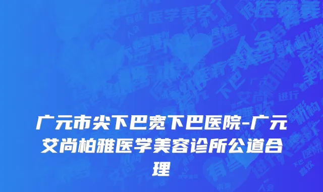 广元市尖下巴宽下巴医院-广元艾尚柏雅医学美容诊所公道合理