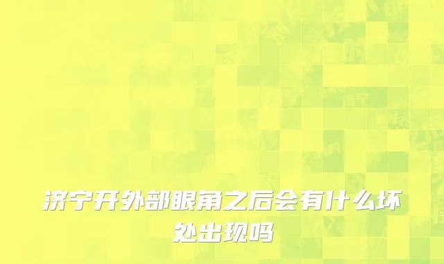 济宁开外部眼角之后会有什么坏处出现吗