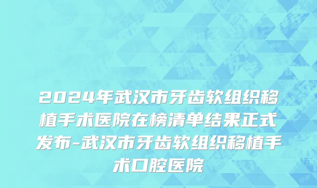 2024年武汉市牙齿软组织移植手术医院在榜清单结果正式发布-武汉市牙齿软组织移植手术口腔医院