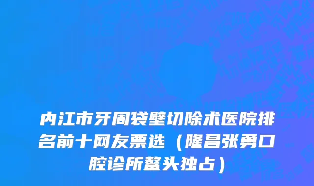 内江市牙周袋壁切除术医院排名前十网友票选（隆昌张勇口腔诊所鳌头独占）