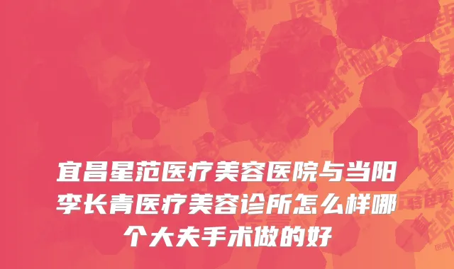 宜昌星范医疗美容医院与当阳李长青医疗美容诊所怎么样哪个大夫手术做的好