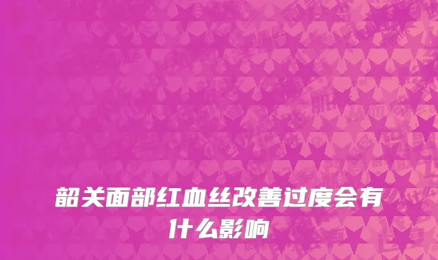 韶关面部红血丝改善过度会有什么影响