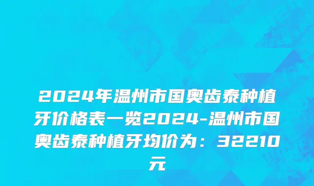 2024年温州市国奥齿泰种植牙价格表一览2024-温州市国奥齿泰种植牙均价为：32210元