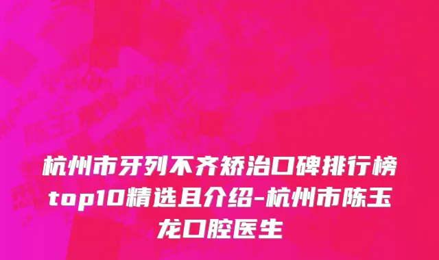 杭州市牙列不齐矫治口碑排行榜top10精选且介绍-杭州市陈玉龙口腔医生