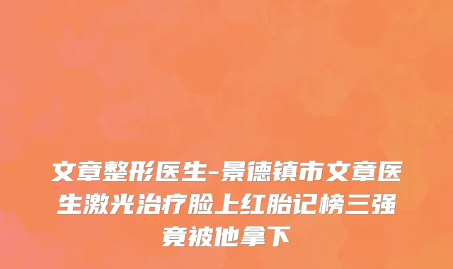 文章整形医生-景德镇市文章医生激光治疗脸上红胎记榜三强竟被他拿下