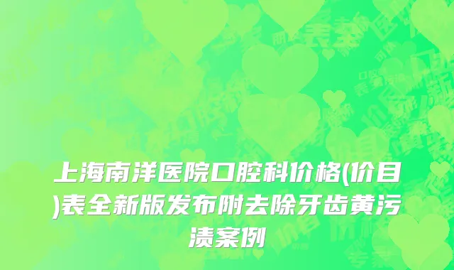 上海南洋医院口腔科价格(价目)表全新版发布附去除牙齿黄污渍案例